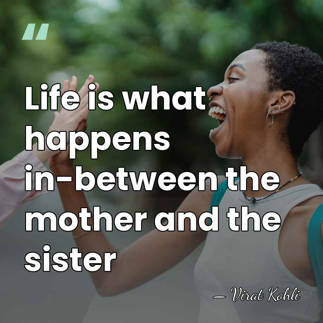 Life is what happens in-between the mother and the sister - Virat Kohli