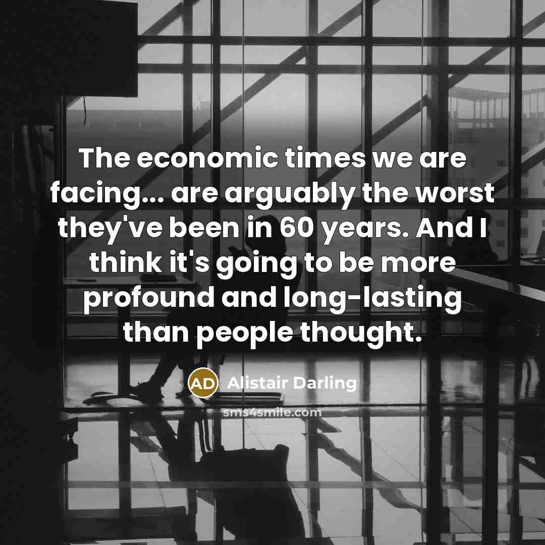 “The economic times we are facing... are arguably the worst…” quote by Alistair Darling
