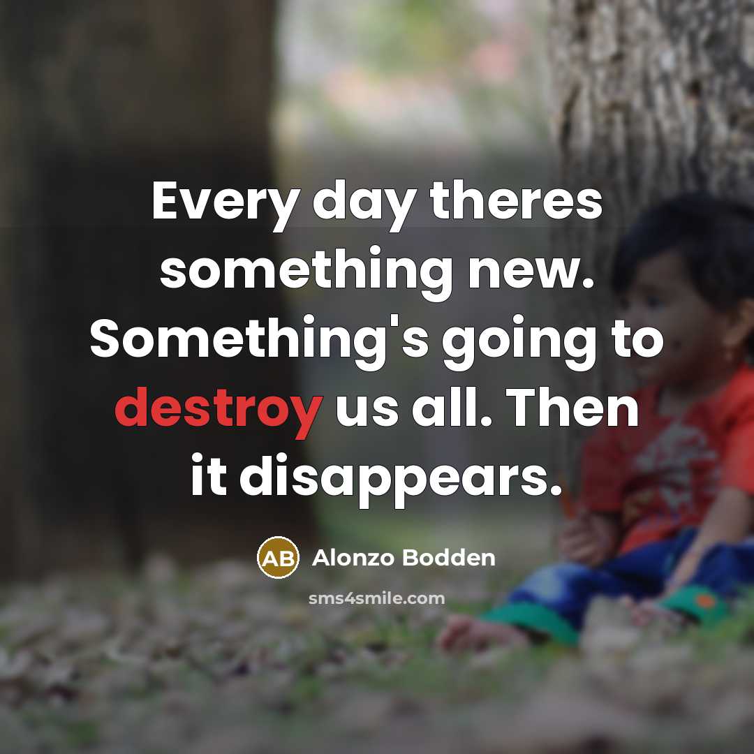 “Every day theres something new. Something's going to destroy us…” quote by Alonzo Bodden