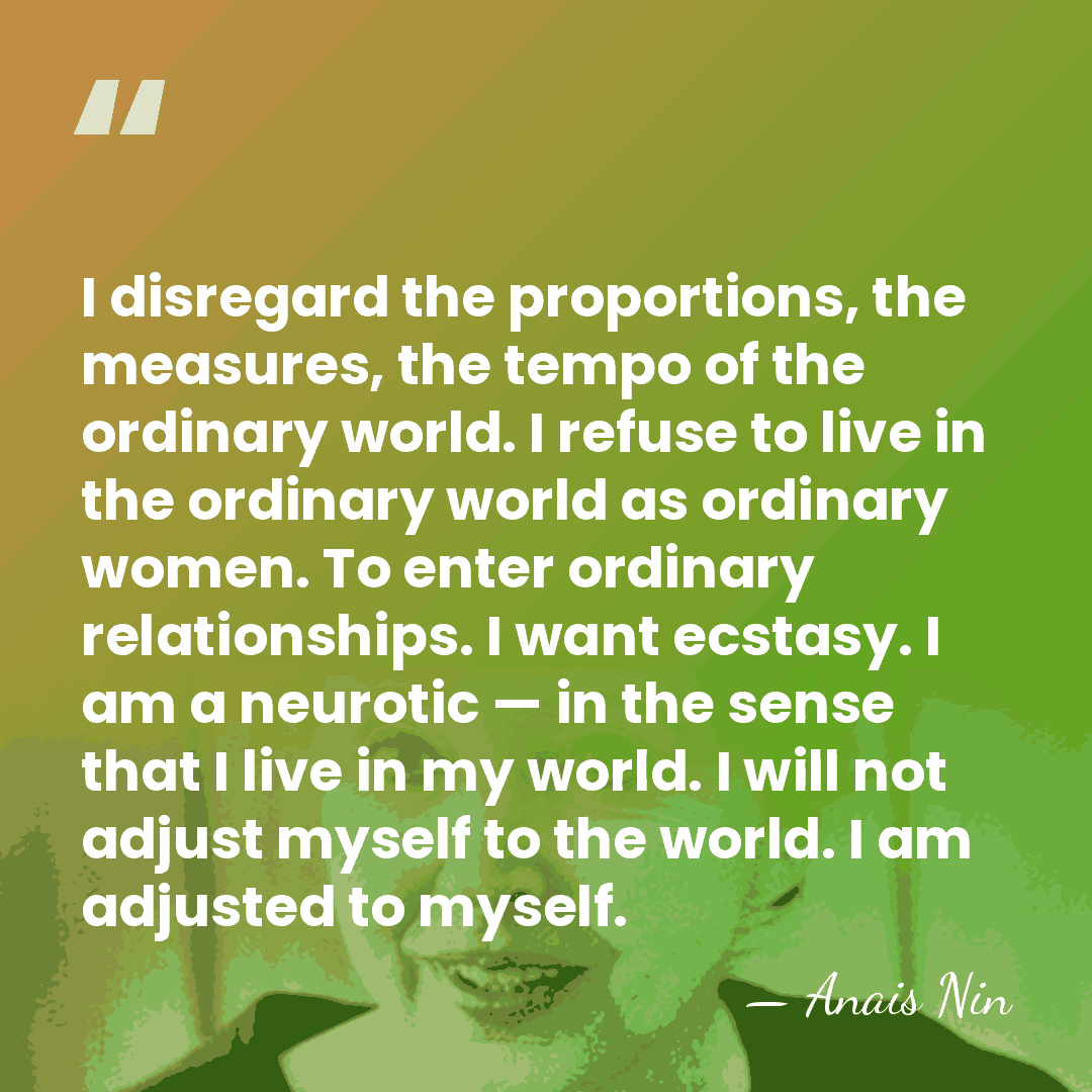 I disregard the proportions, the measures, the tempo of the ordinary world.&hellip; - Anais Nin