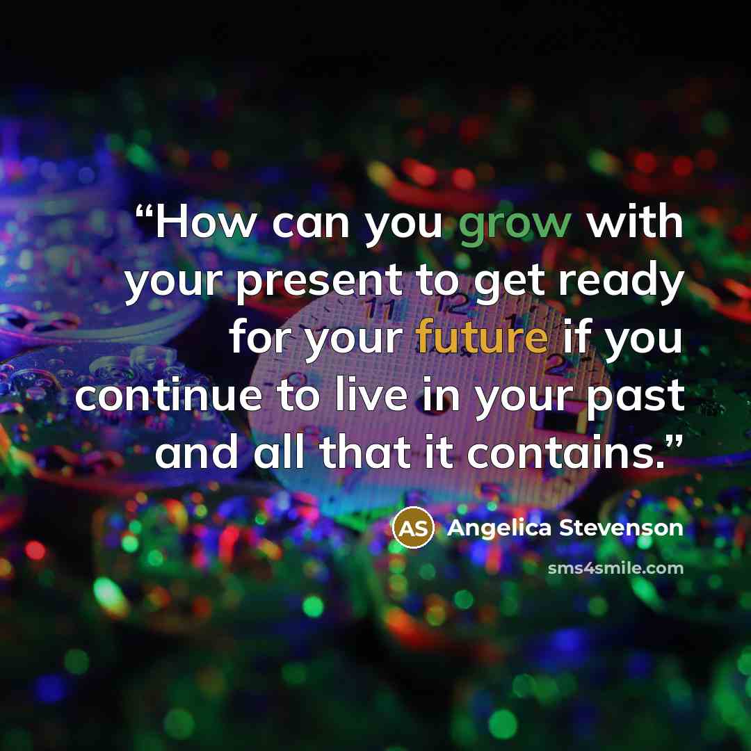“How can you grow with your present to get ready for your future if you continue to live in your past and all that it contains.” quote by Angelica Stevenson