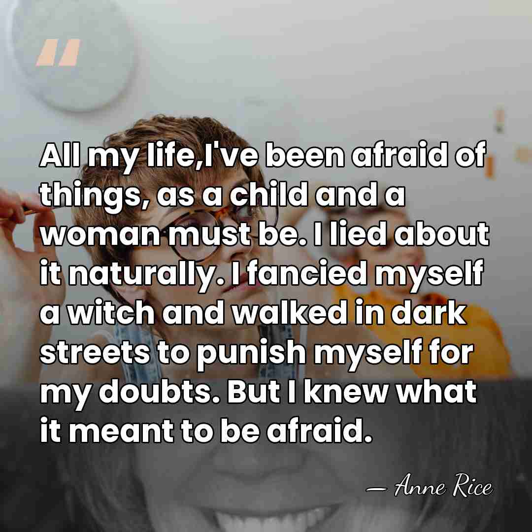 All my life,I've been afraid of things, as a child and a&hellip; - Anne Rice