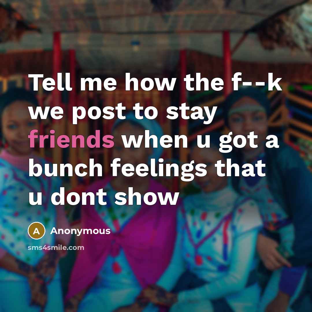 “Tell me how the f--k we post to stay friends when u got a bunch feelings that u dont show” quote by Anonymous