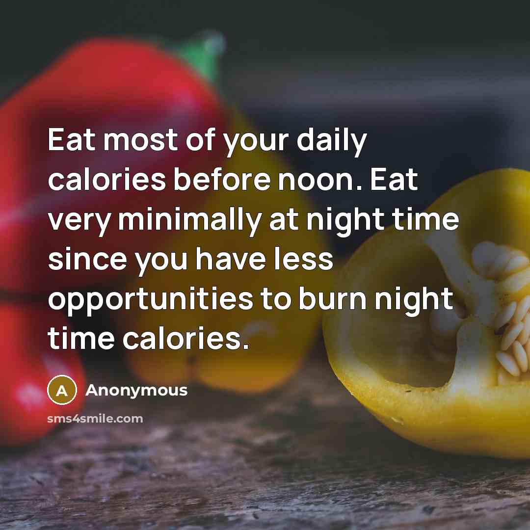 “Eat most of your daily calories before noon. Eat very minimally at night time since you have less opportunities to burn night time calories.” quote by Anonymous