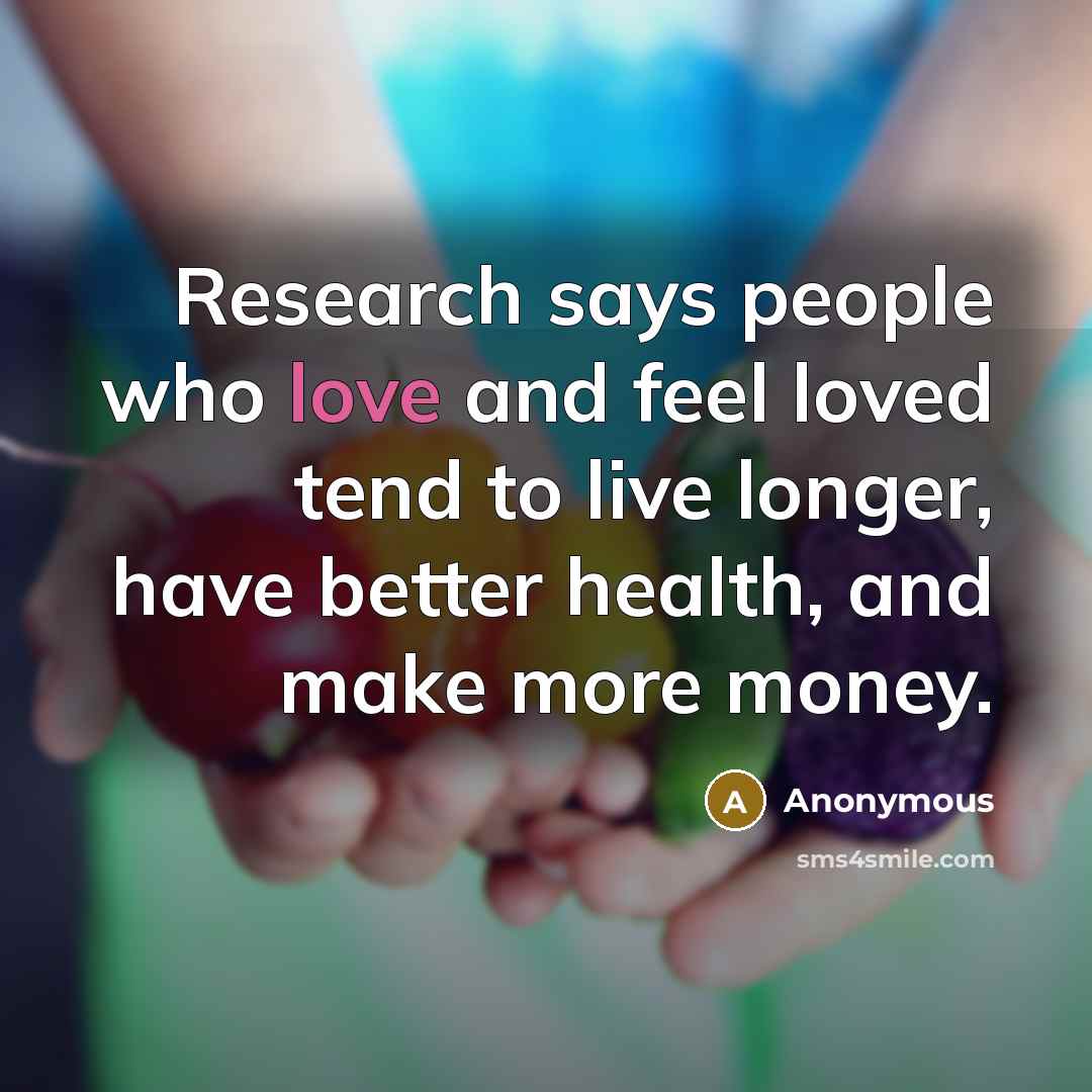 “Research says people who love and feel loved tend to live longer, have better health, and make more money.” quote by Anonymous