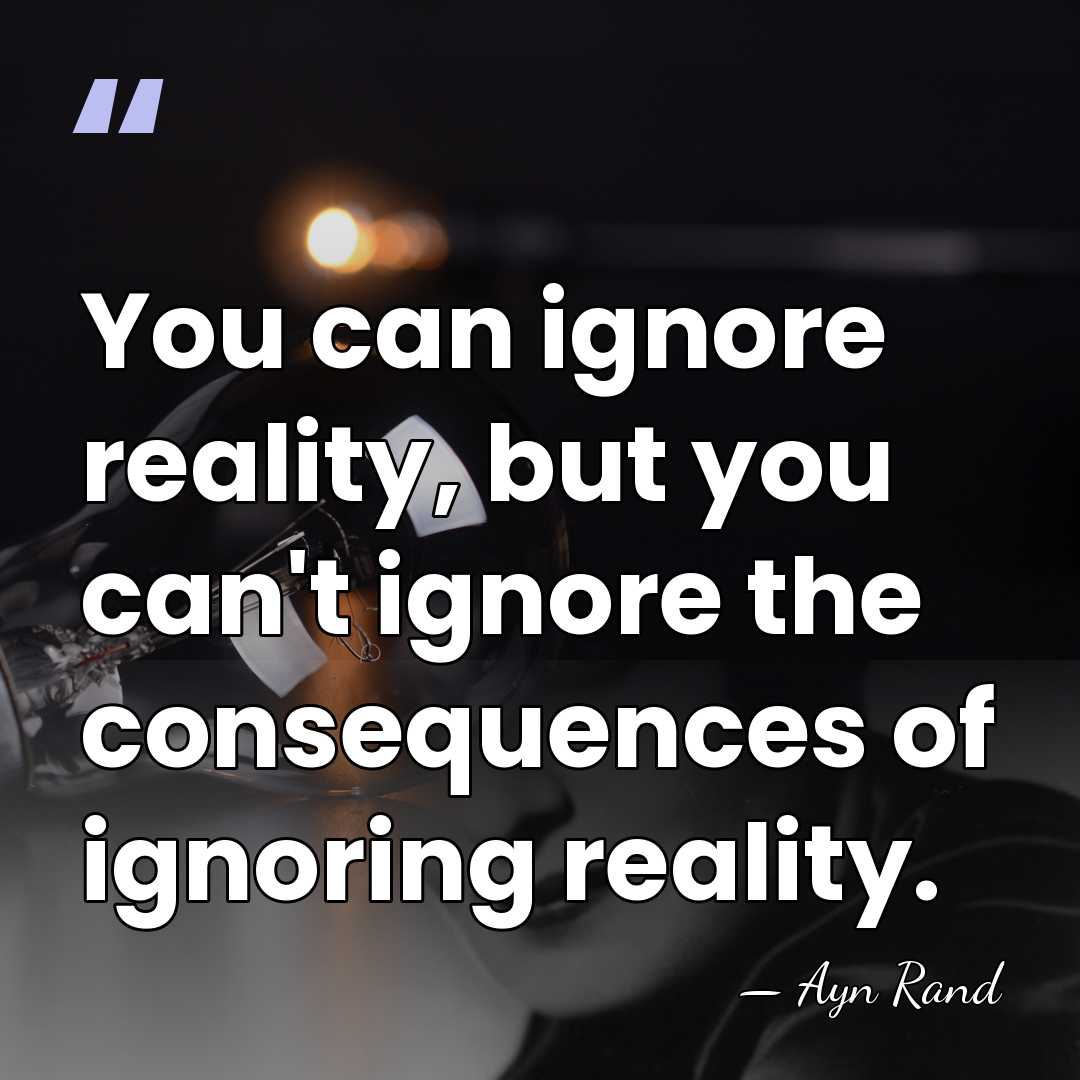 You can ignore reality, but you can't ignore the consequences of ignoring&hellip; - Ayn Rand