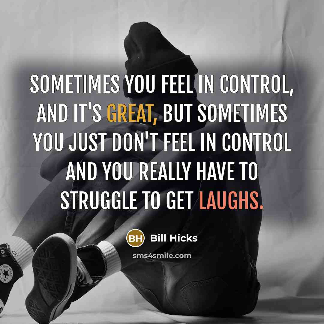 “Sometimes you feel in control, and it's great, but sometimes you just don't feel in control and you really have to struggle to get laughs.” quote by Bill Hicks