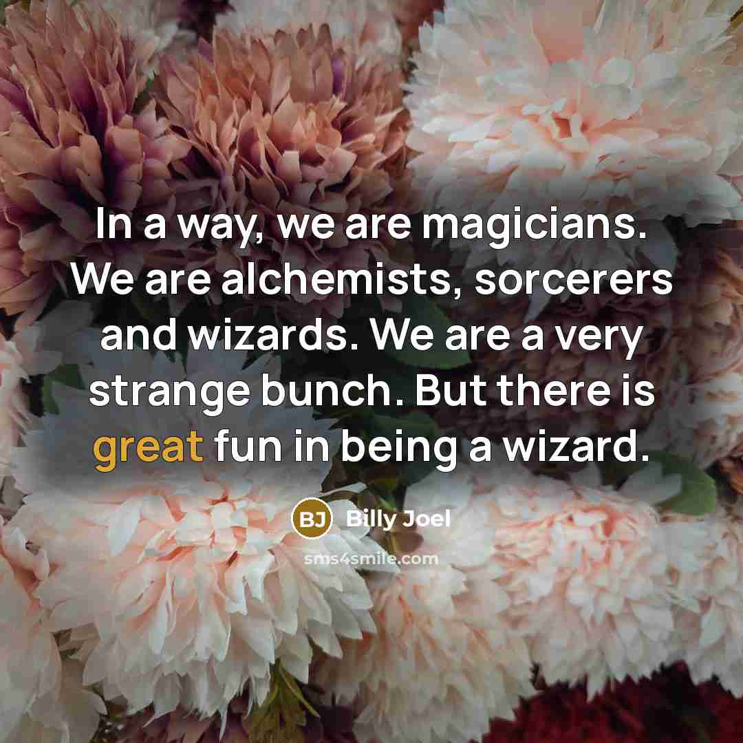 “In a way, we are magicians. We are alchemists, sorcerers…” quote by Billy Joel