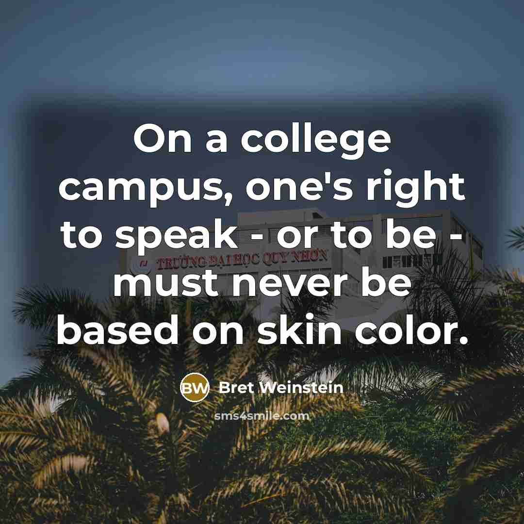 “On a college campus, one's right to speak - or to be - must never be based on skin color.” quote by Bret Weinstein