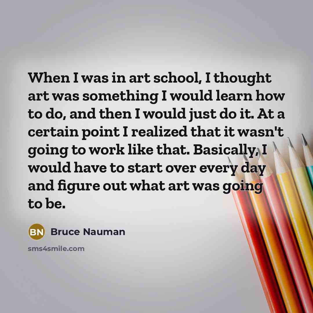 “When I was in art school, I thought art was…” quote by Bruce Nauman
