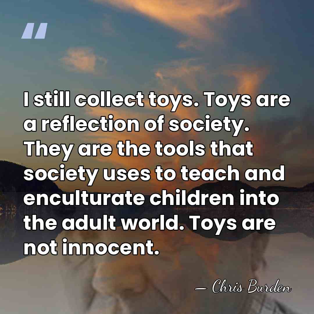 I still collect toys. Toys are a reflection of society. They are&hellip; - Chris Burden