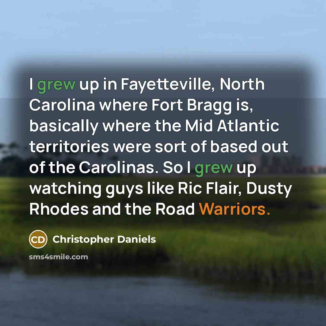 “I grew up in Fayetteville, North Carolina where Fort Bragg is, basically where the Mid Atlantic territories were sort of based out of the Carolinas. So I grew up watching guys like Ric Flair, Dusty Rhodes and the Road Warriors.” quote by Christopher Daniels
