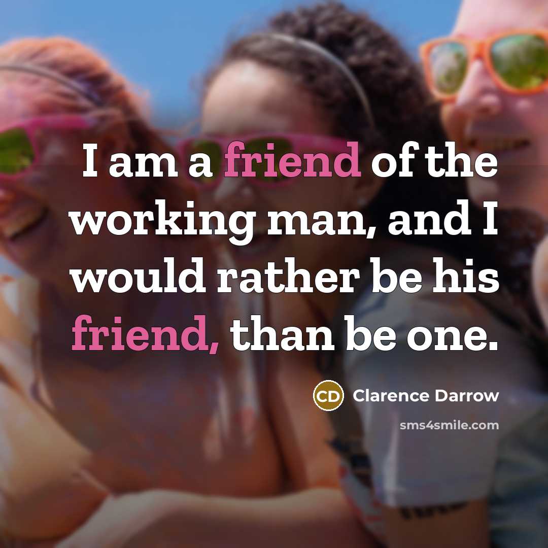 “I am a friend of the working man, and I would rather be his friend, than be one.” quote by Clarence Darrow