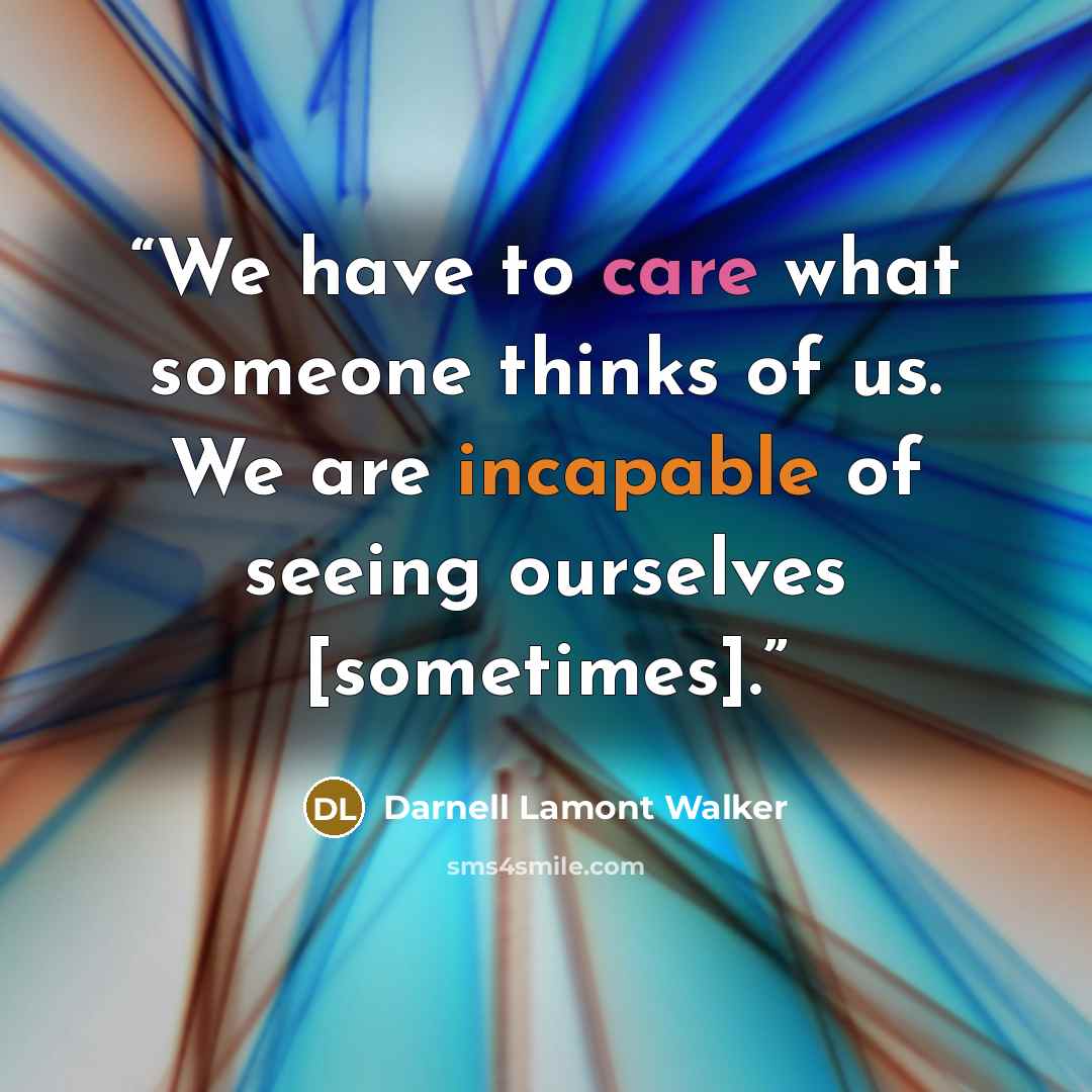 “We have to care what someone thinks of us. We are incapable of seeing ourselves [sometimes].” quote by Darnell Lamont Walker