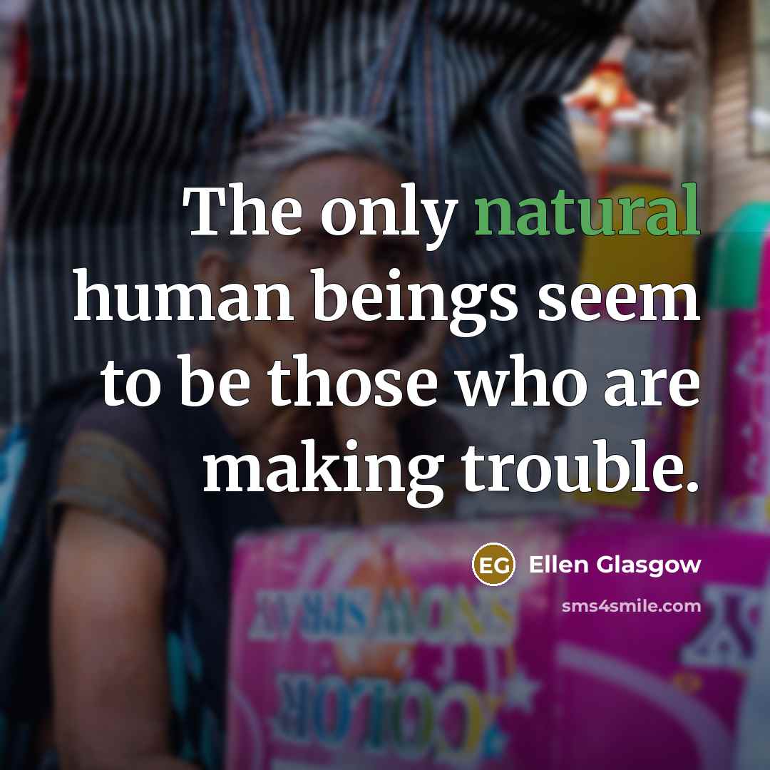 “The only natural human beings seem to be those who are making trouble.” quote by Ellen Glasgow