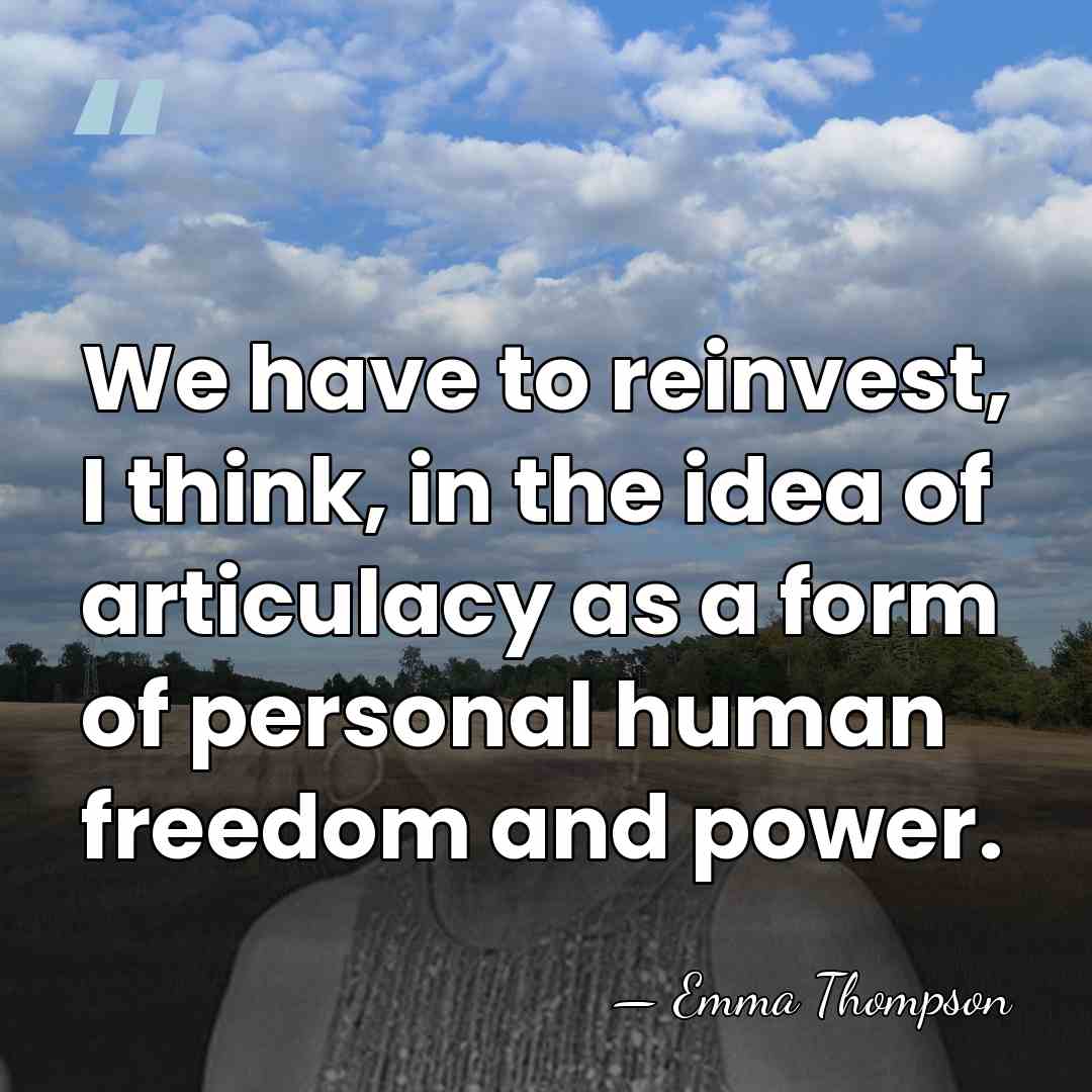 We have to reinvest, I think, in the idea of articulacy as&hellip; - Emma Thompson