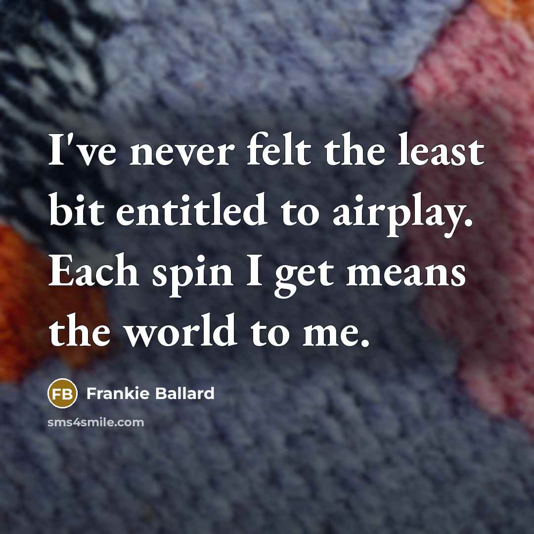 “I've never felt the least bit entitled to airplay. Each spin I get means the world to me.” quote by Frankie Ballard