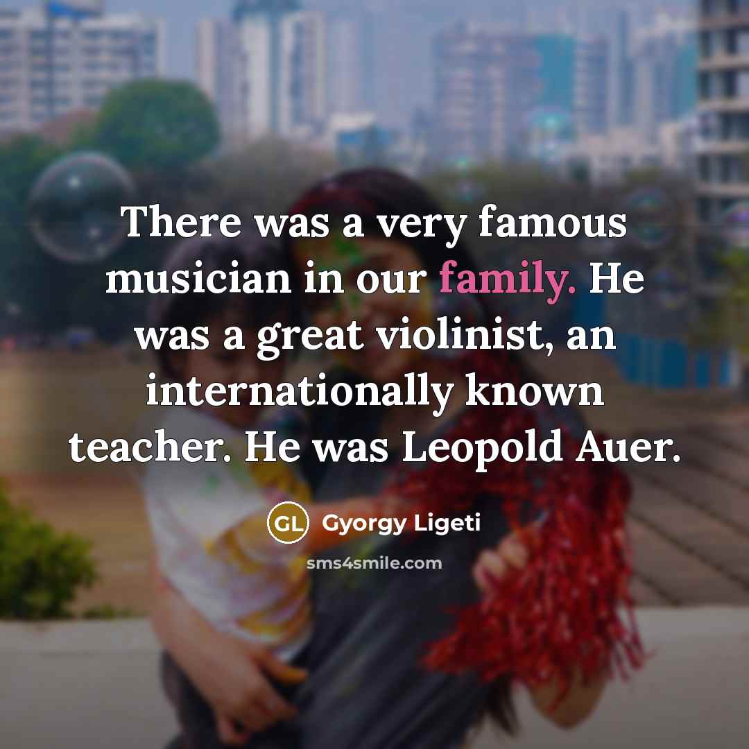 “There was a very famous musician in our family. He…” quote by Gyorgy Ligeti
