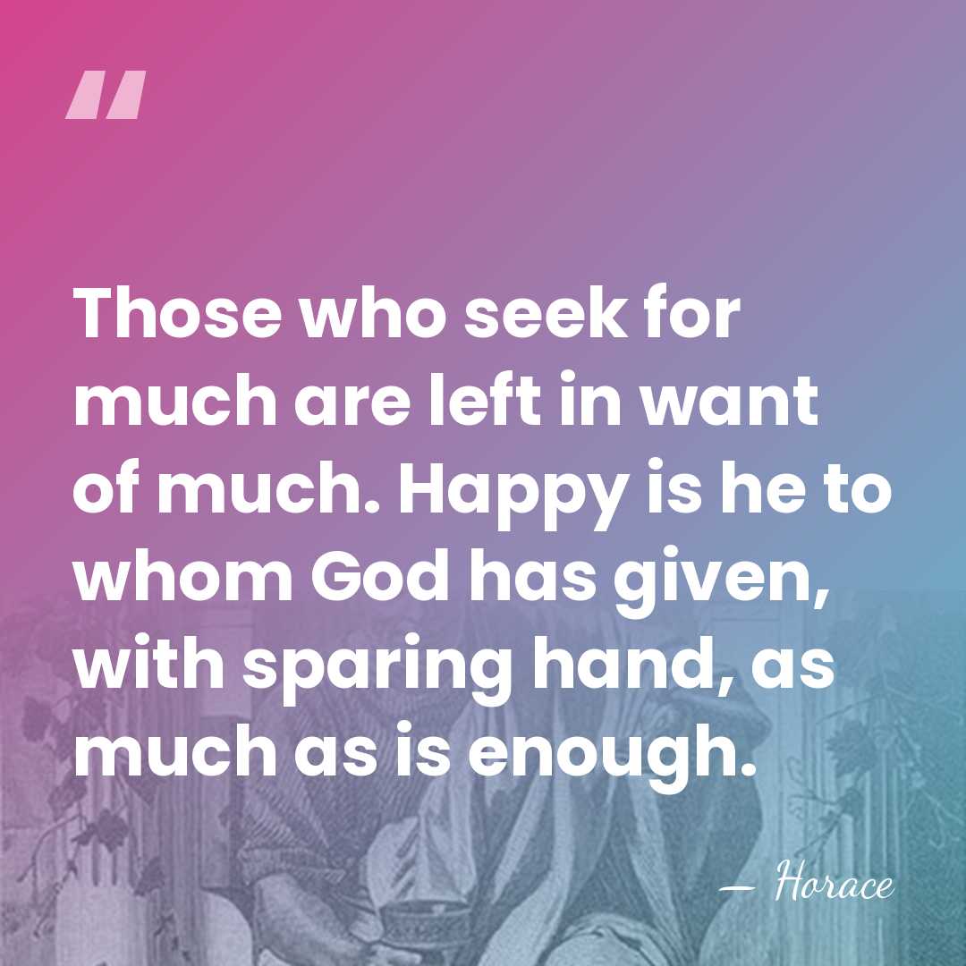 Those who seek for much are left in want of much. Happy&hellip; - Horace