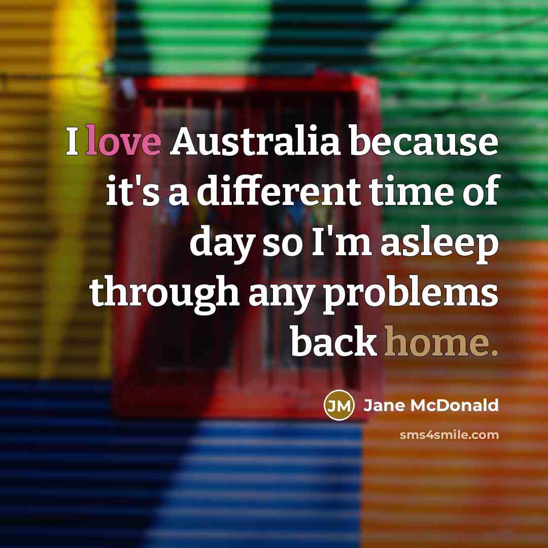 “I love Australia because it's a different time of day so I'm asleep through any problems back home.” quote by Jane McDonald