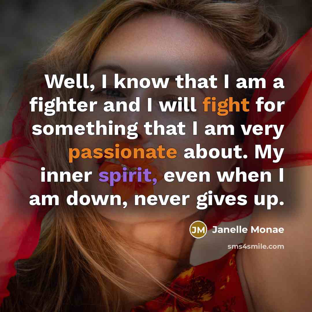 “Well, I know that I am a fighter and I will fight for something that I am very passionate about. My inner spirit, even when I am down, never gives up.” quote by Janelle Monae