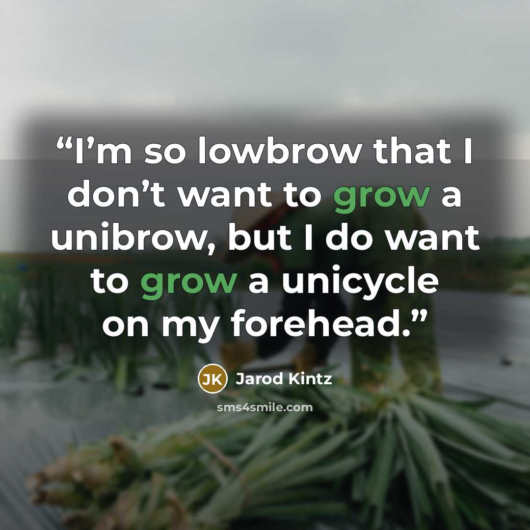 “I’m so lowbrow that I don’t want to grow a unibrow, but I do want to grow a unicycle on my forehead.” quote by Jarod Kintz