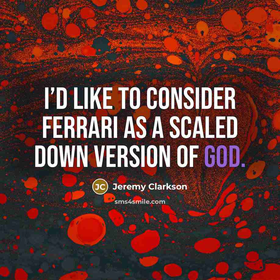 “I’d like to consider Ferrari as a scaled down version…” quote by Jeremy Clarkson