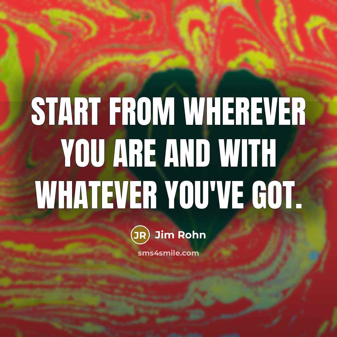 “Start from wherever you are and with whatever you've got.…” quote by Jim Rohn