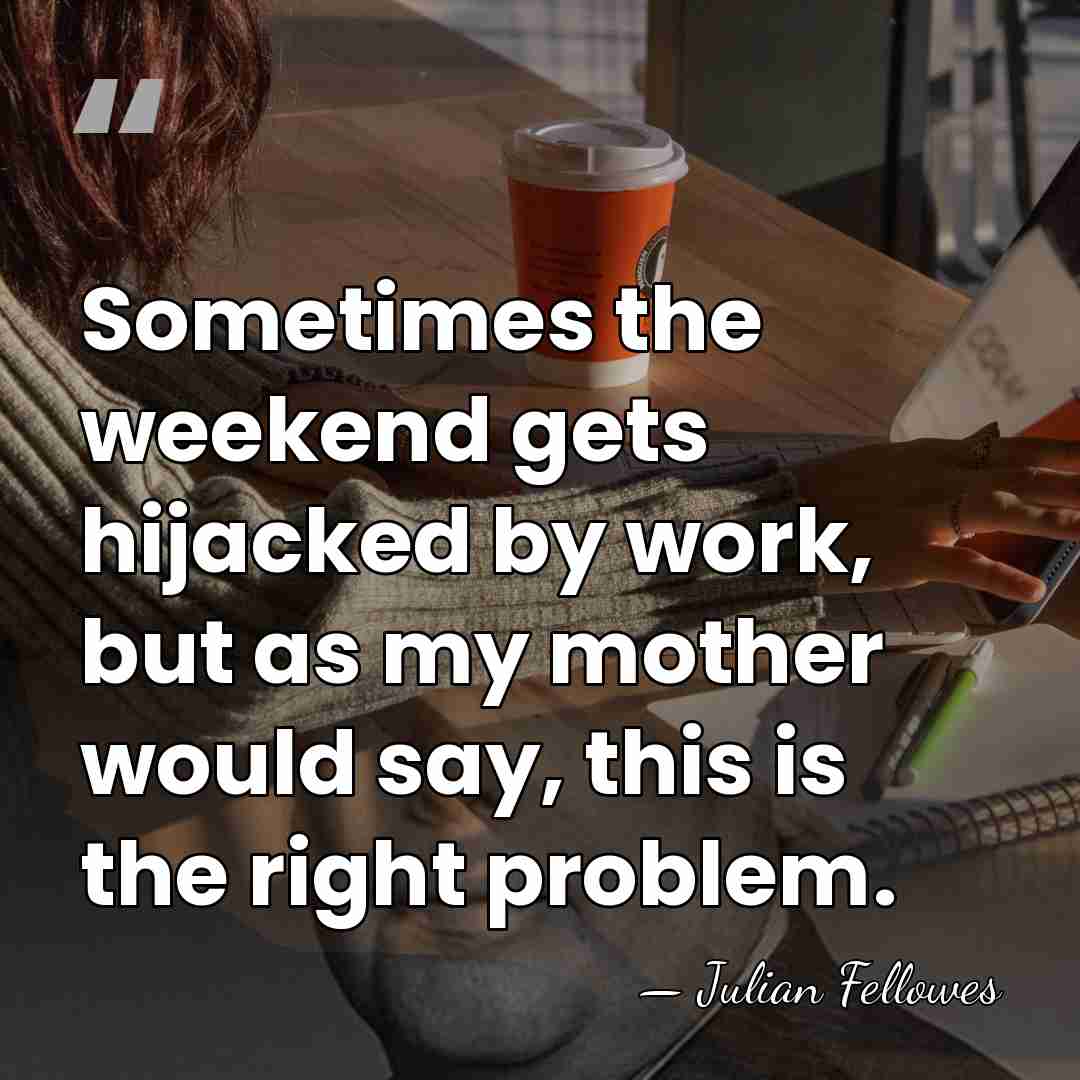 Sometimes the weekend gets hijacked by work, but as my mother would&hellip; - Julian Fellowes
