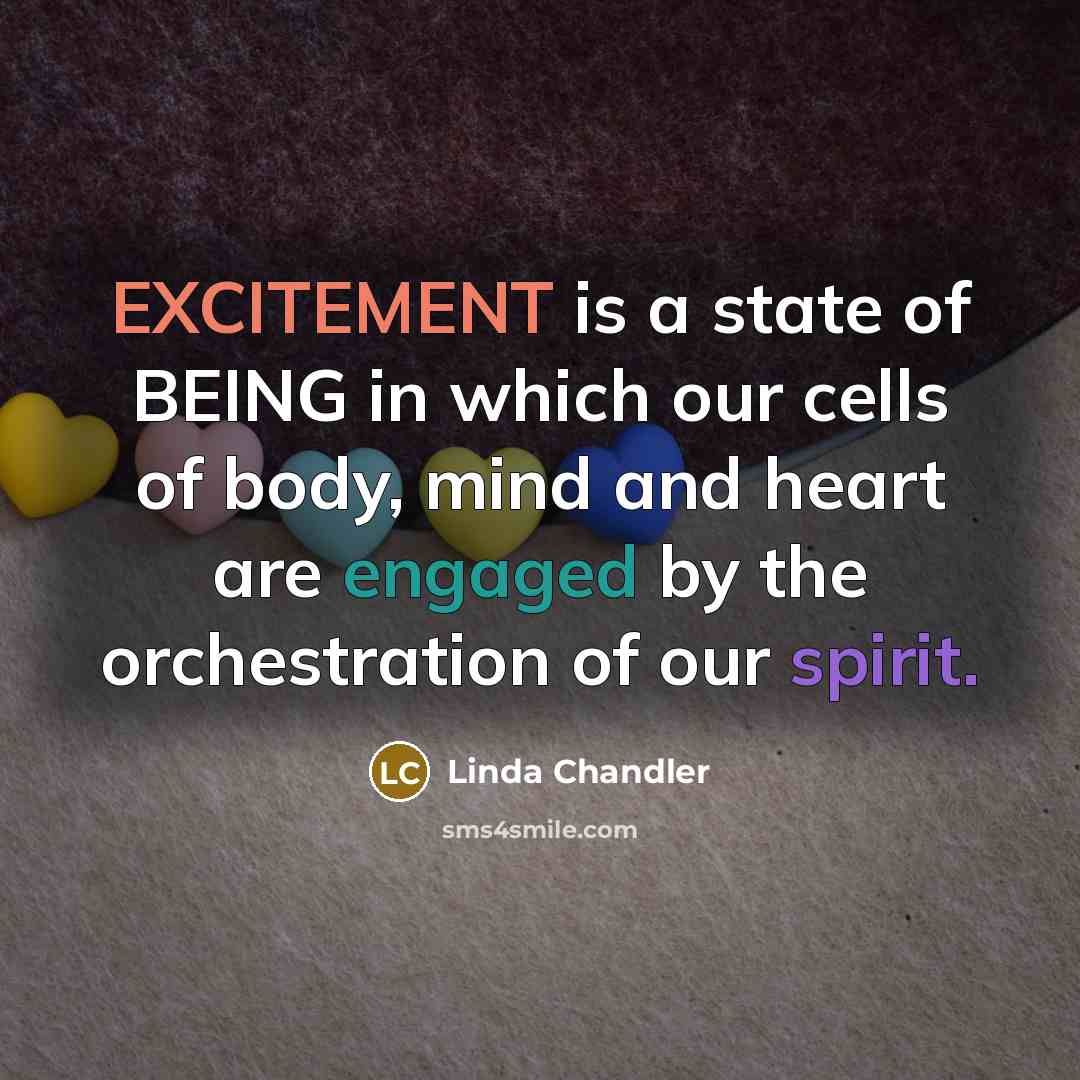 “EXCITEMENT is a state of BEING in which our cells of body, mind and heart are engaged by the orchestration of our spirit.” quote by Linda Chandler