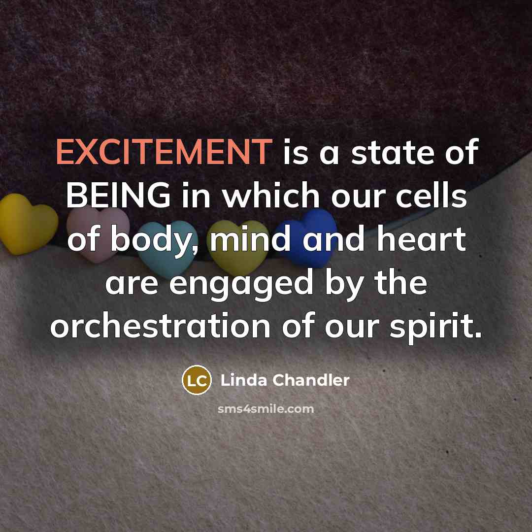 “EXCITEMENT is a state of BEING in which our cells of body, mind and heart are engaged by the orchestration of our spirit.” quote by Linda Chandler