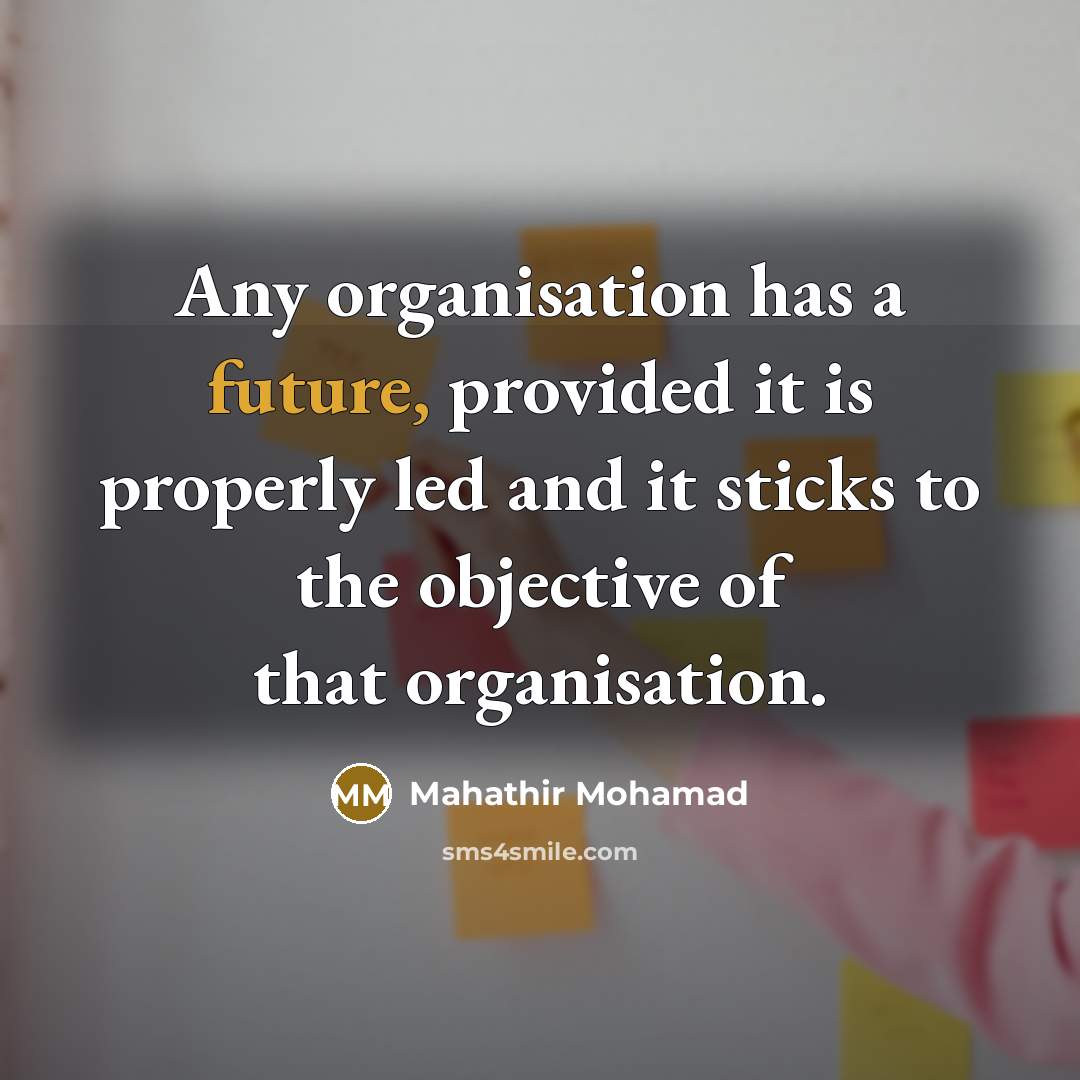 “Any organisation has a future, provided it is properly led and it sticks to the objective of that organisation.” quote by Mahathir Mohamad