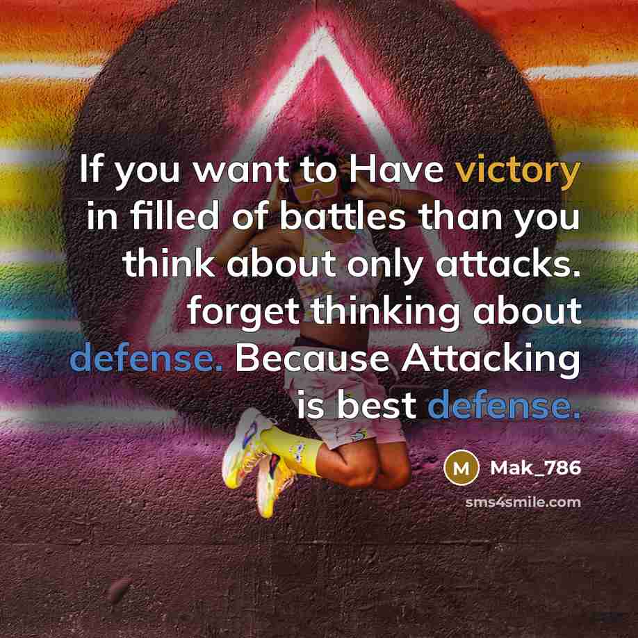 “If you want to Have victory in filled of battles than you think about only attacks. forget thinking about defense. Because Attacking is best defense.” quote by Mak_786