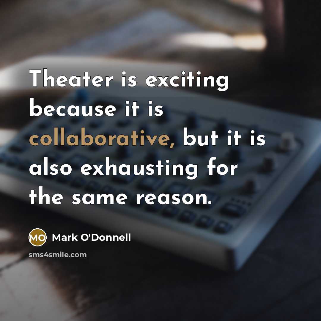 “Theater is exciting because it is collaborative, but it is also exhausting for the same reason.” quote by Mark O'Donnell