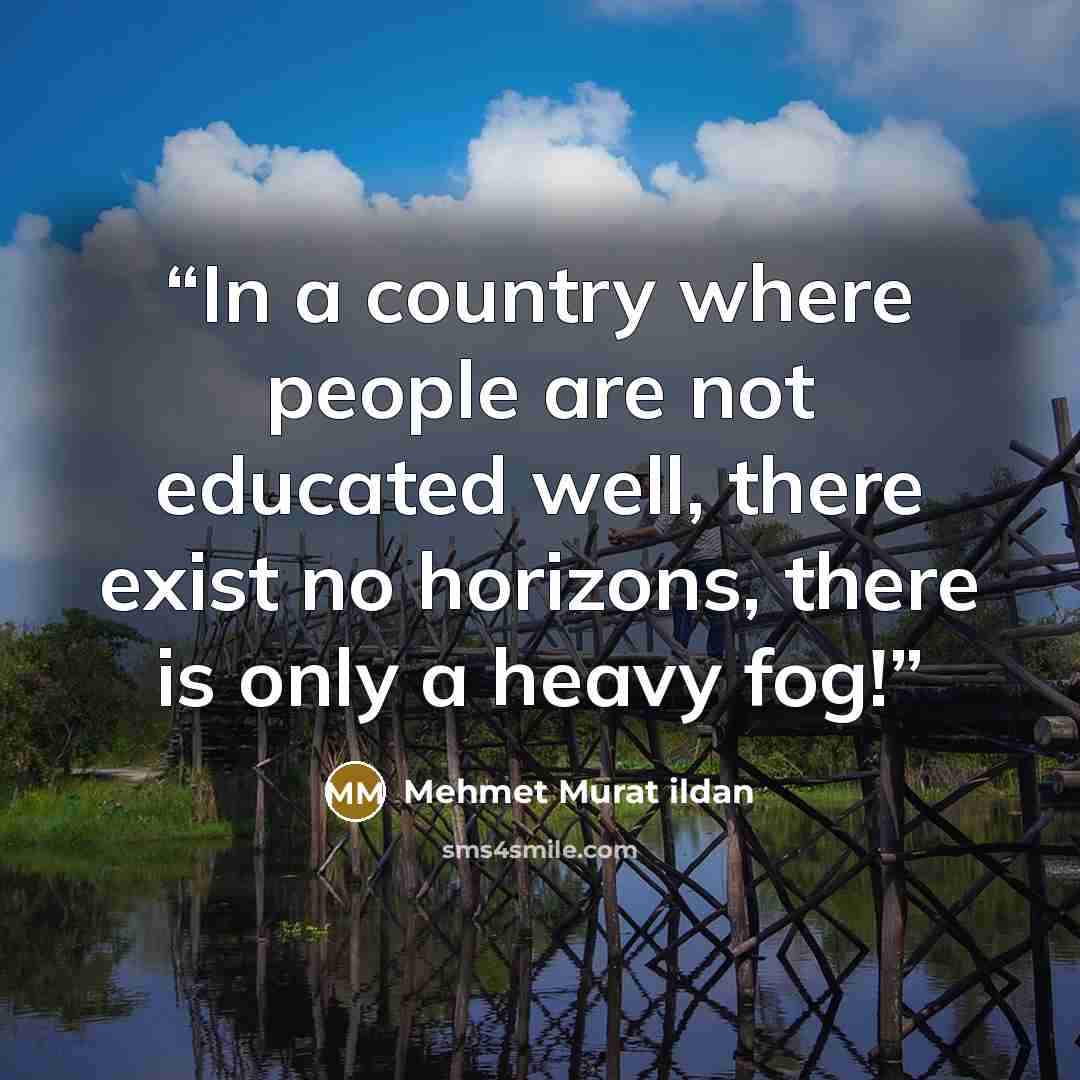 “In a country where people are not educated well, there exist no horizons, there is only a heavy fog!” quote by Mehmet Murat ildan