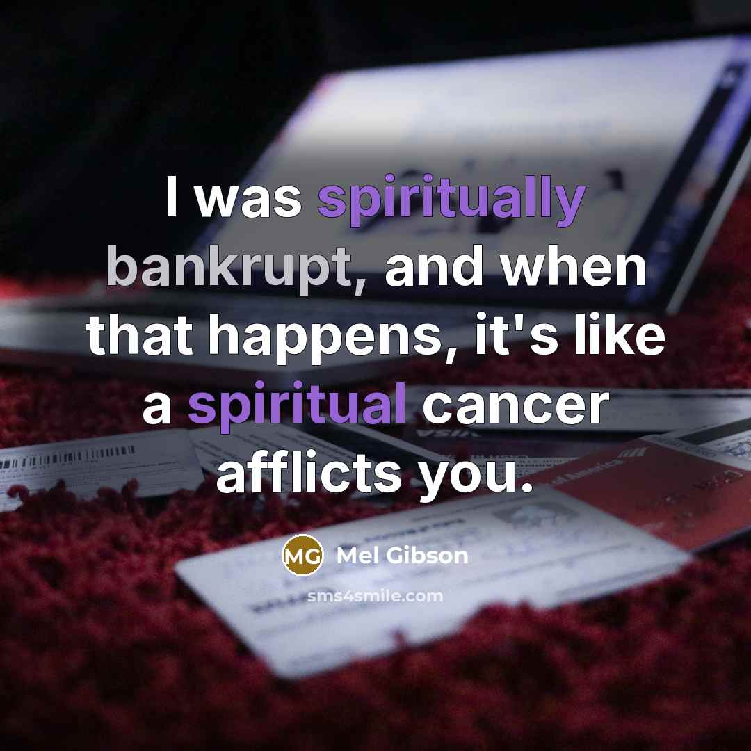 “I was spiritually bankrupt, and when that happens, it's like a spiritual cancer afflicts you.” quote by Mel Gibson
