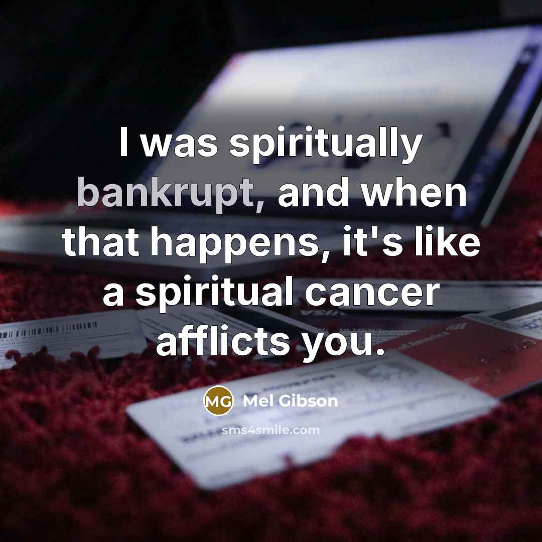“I was spiritually bankrupt, and when that happens, it's like…” quote by Mel Gibson
