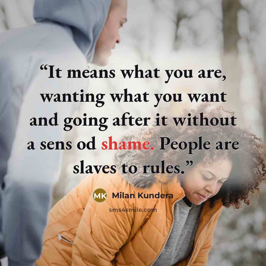 “It means what you are, wanting what you want and going after it without a sens od shame. People are slaves to rules.” quote by Milan Kundera