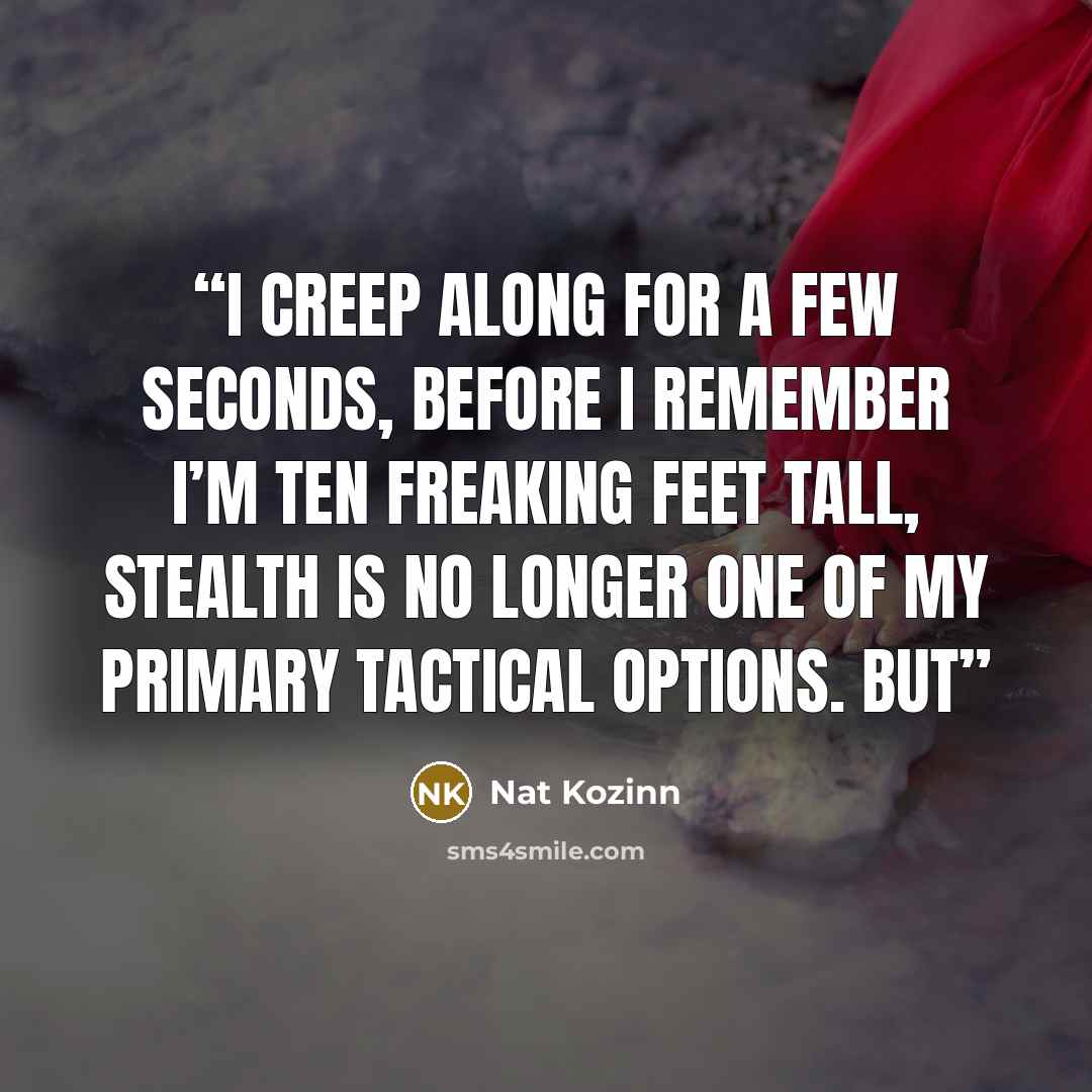 “I creep along for a few seconds, before I remember I’m ten freaking feet tall, stealth is no longer one of my primary tactical options. But” quote by Nat Kozinn