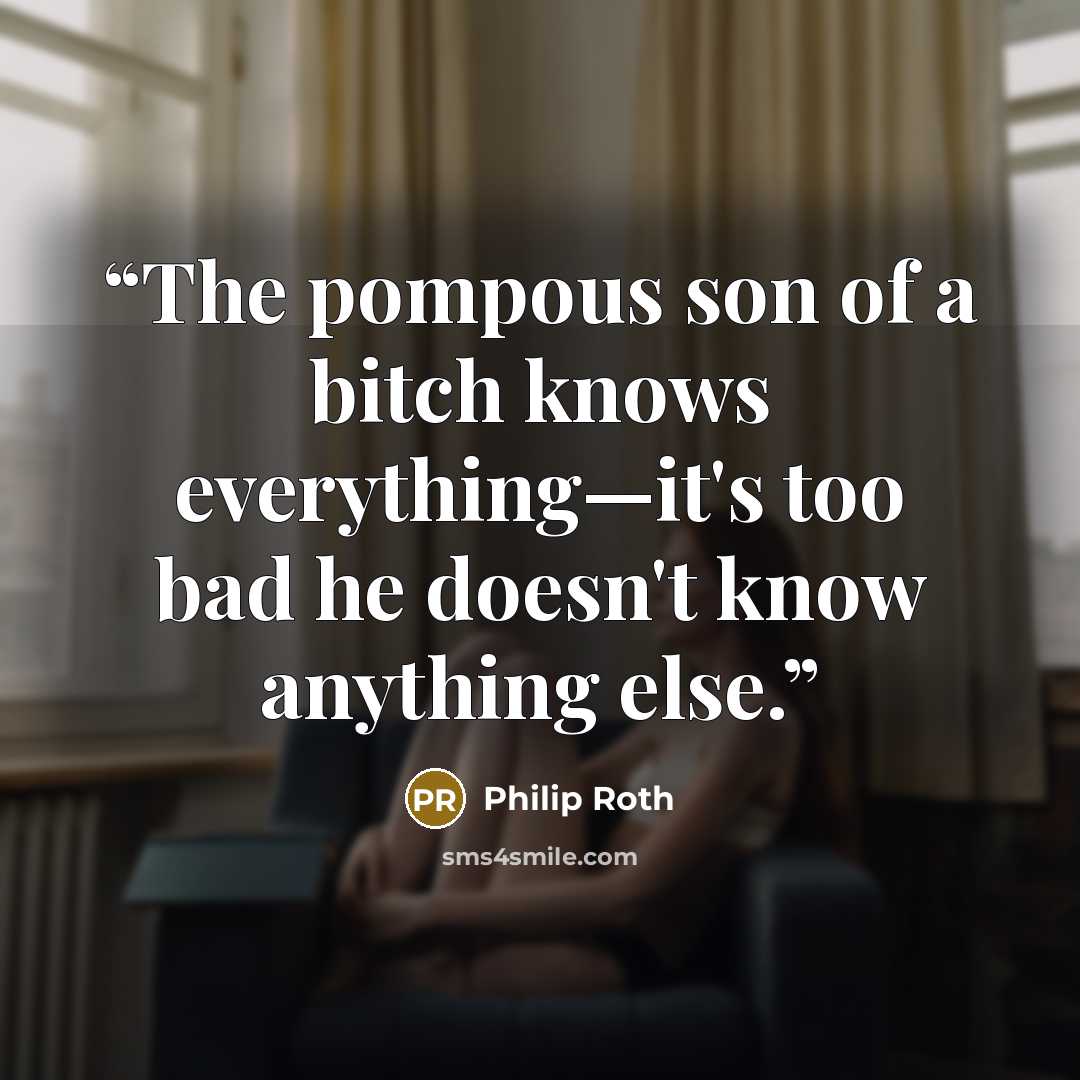 “The pompous son of a bitch knows everything—it's too bad he doesn't know anything else.” quote by Philip Roth