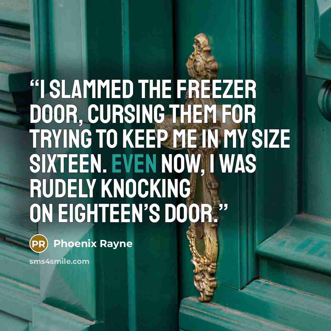 “I slammed the freezer door, cursing them for trying to keep me in my size sixteen. Even now, I was rudely knocking on eighteen’s door.” quote by Phoenix Rayne