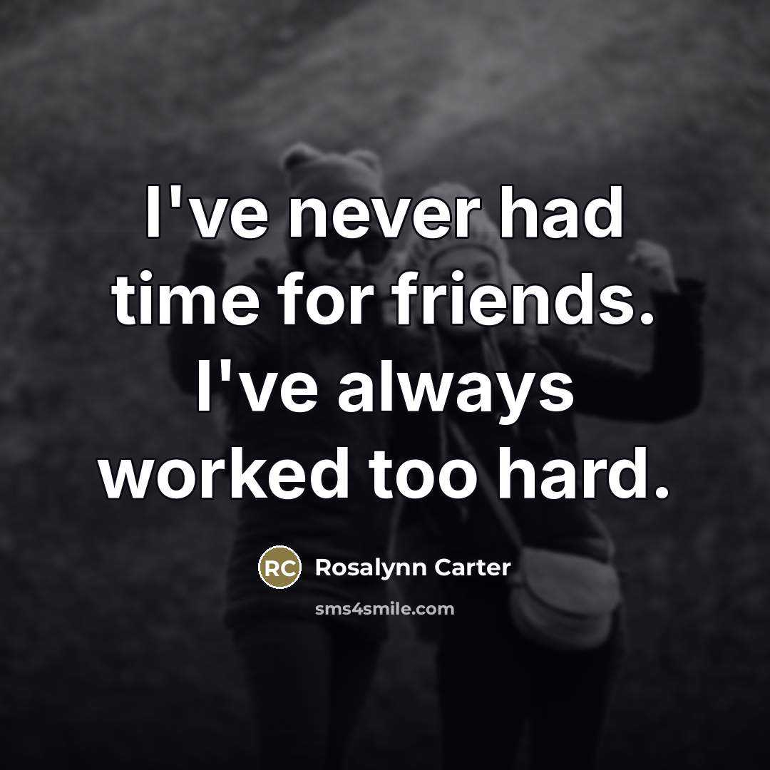 “I've never had time for friends. I've always worked too…” quote by Rosalynn Carter