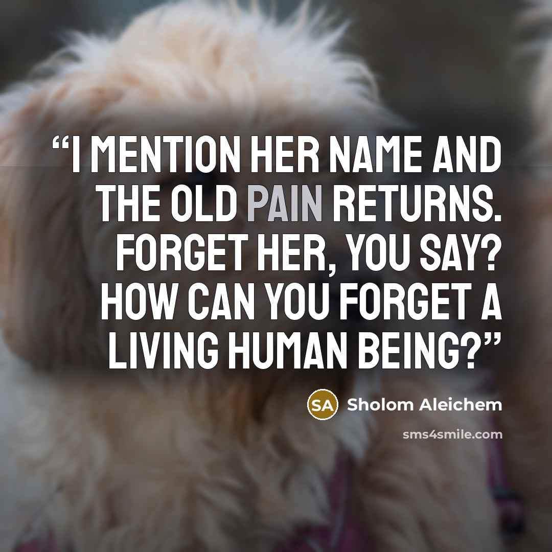 “I mention her name and the old pain returns. Forget her, you say? How can you forget a living human being?” quote by Sholom Aleichem