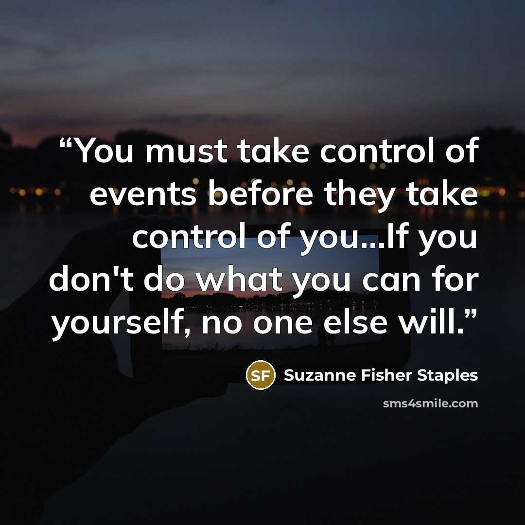 “You must take control of events before they take control of you...If you don't do what you can for yourself, no one else will.” quote by Suzanne Fisher Staples