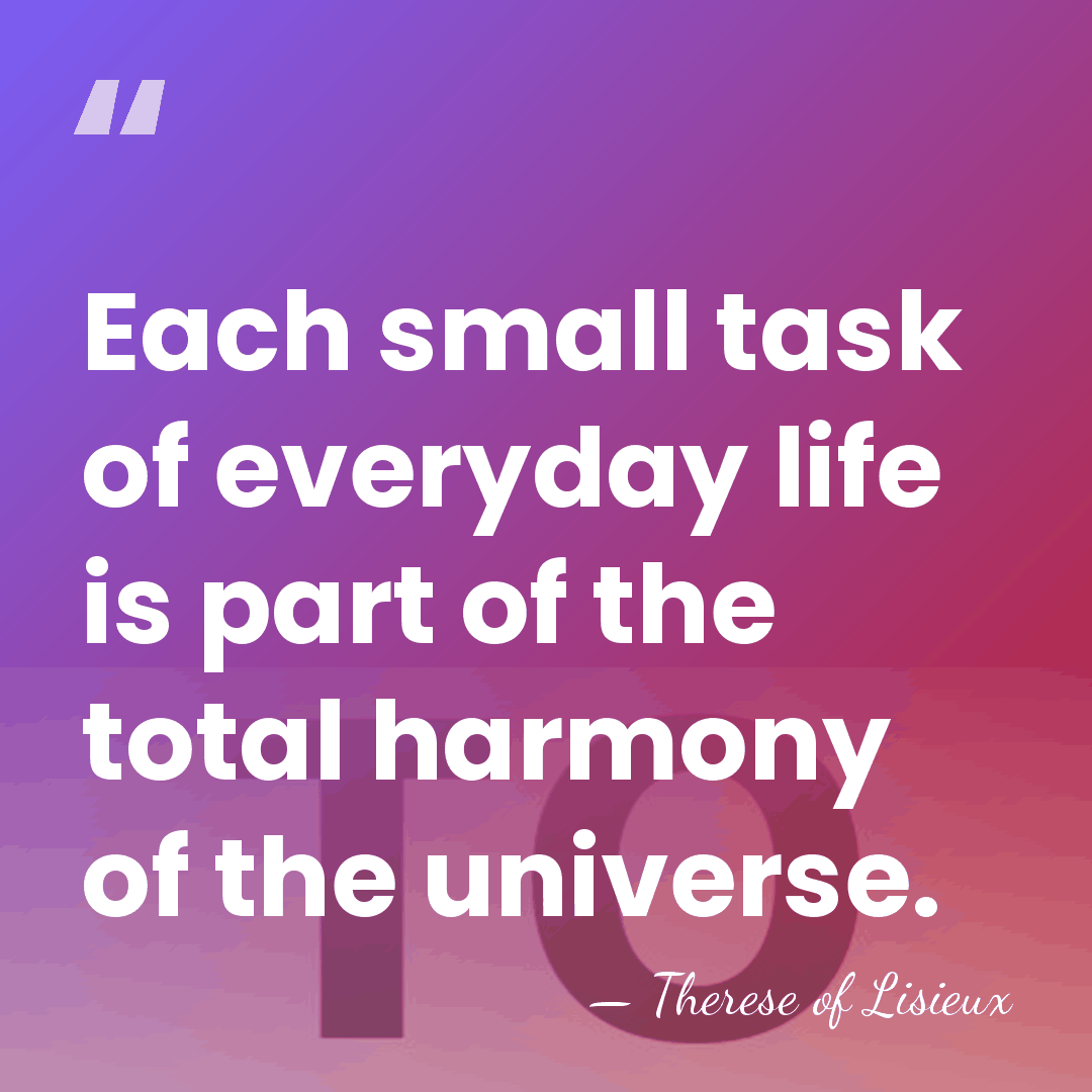 Each small task of everyday life is part of the total harmony&hellip; - Therese of Lisieux