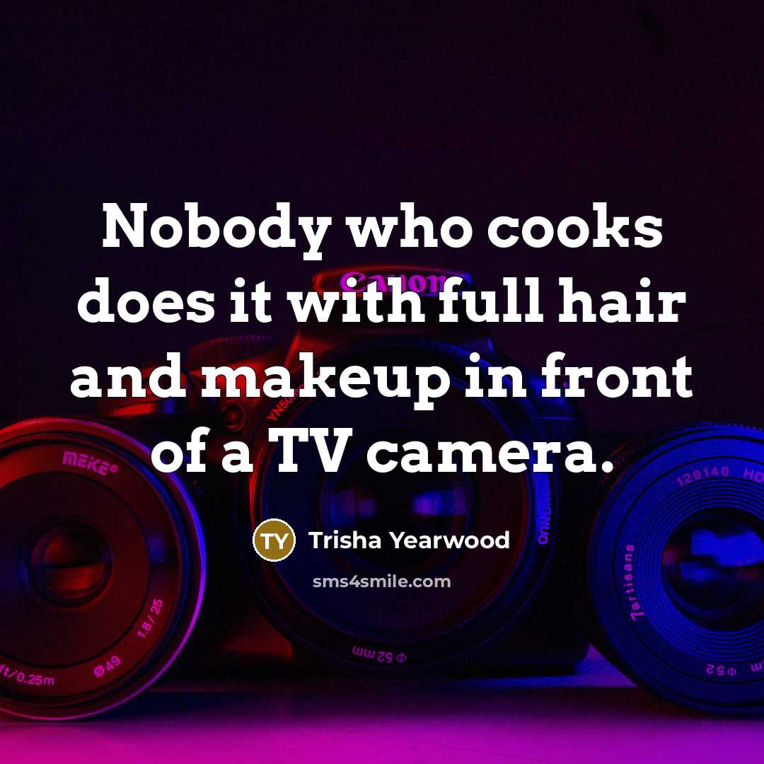 “Nobody who cooks does it with full hair and makeup…” quote by Trisha Yearwood