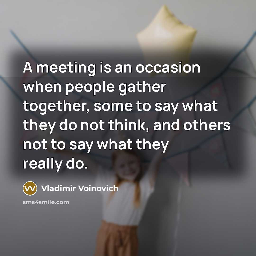 “A meeting is an occasion when people gather together, some to say what they do not think, and others not to say what they really do.” quote by Vladimir Voinovich