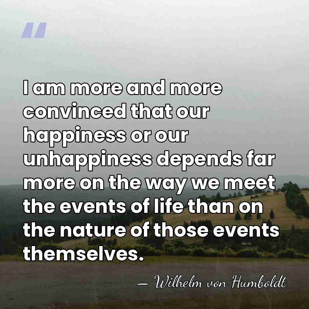 I am more and more convinced that our happiness or our unhappiness&hellip; - Wilhelm von Humboldt