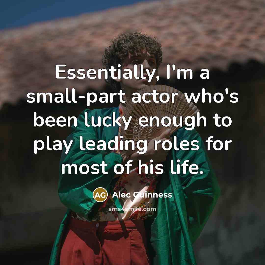“Essentially, I'm a small-part actor who's been lucky enough to play leading roles for most of his life.” quote by Alec Guinness
