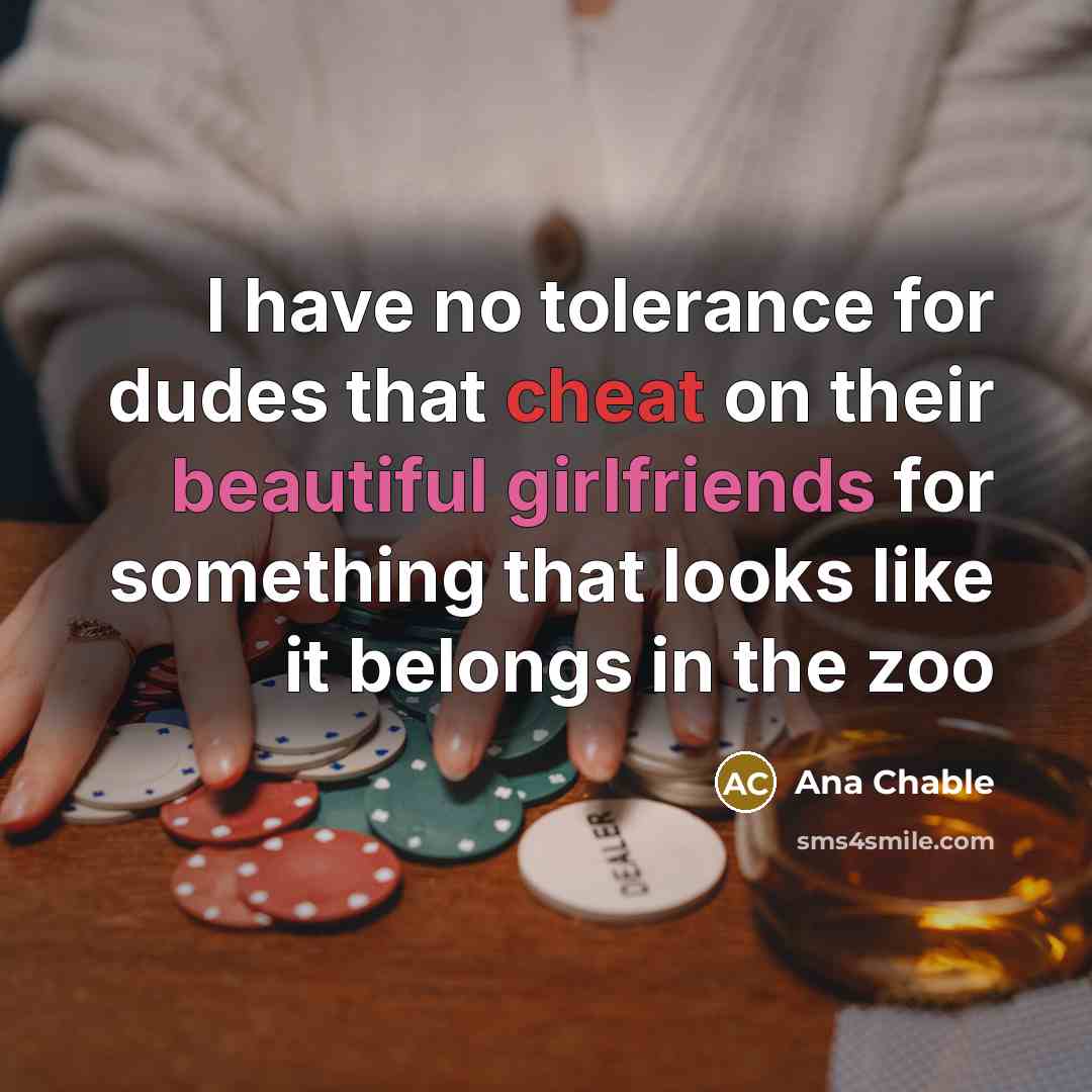 “I have no tolerance for dudes that cheat on their beautiful girlfriends for something that looks like it belongs in the zoo” quote by Ana Chable